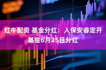 红牛配资 基金分红：人保安睿定开基金6月25日分红