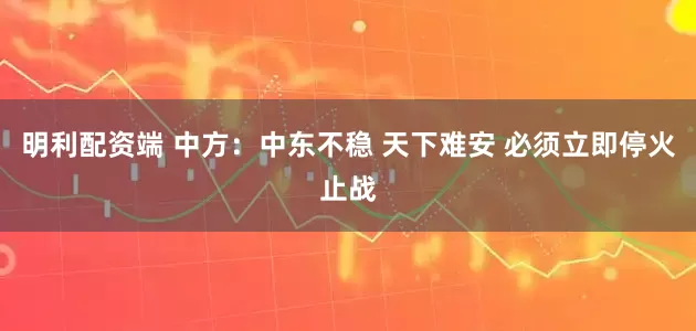 明利配资端 中方：中东不稳 天下难安 必须立即停火止战