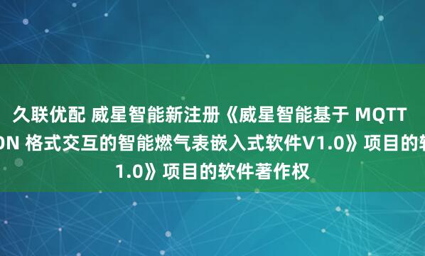 久联优配 威星智能新注册《威星智能基于 MQTT 通信与 JSON 格式交互的智能燃气表嵌入式软件V1.0》项目的软件著作权