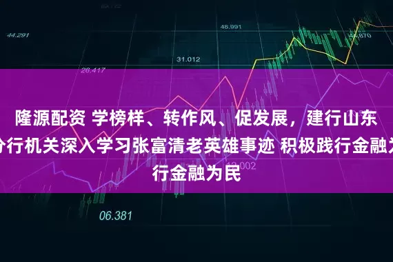 隆源配资 学榜样、转作风、促发展，建行山东省分行机关深入学习张富清老英雄事迹 积极践行金融为民