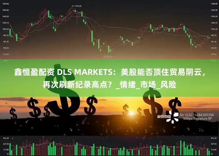 鑫恒盈配资 DLS MARKETS：美股能否顶住贸易阴云，再次刷新纪录高点？_情绪_市场_风险