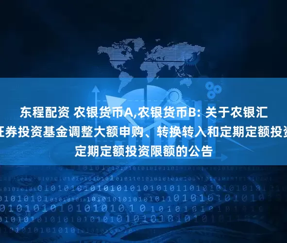 东程配资 农银货币A,农银货币B: 关于农银汇理货币市场证券投资基金调整大额申购、转换转入和定期定额投资限额的公告