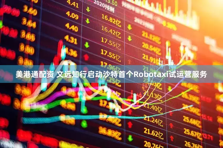 美港通配资 文远知行启动沙特首个Robotaxi试运营服务