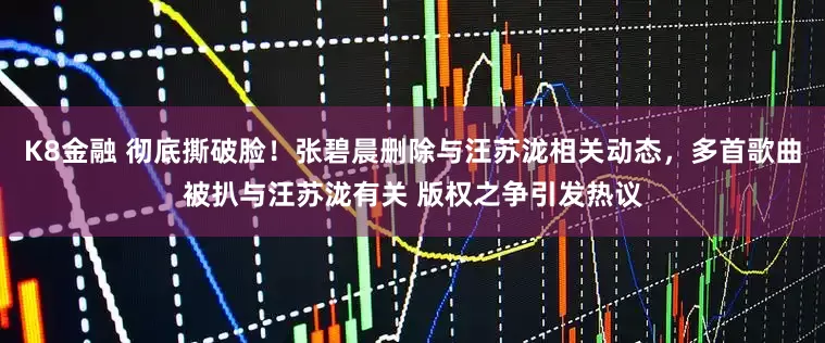 K8金融 彻底撕破脸!张碧晨删除与汪苏泷相关动态,多首歌曲被扒与汪苏泷有关 版权之争引发热议