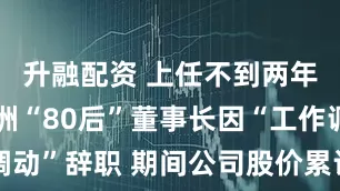 升融配资 上任不到两年，四川九洲“80后”董事长因“工作调动”辞职 期间公司股价累计上涨超120%
