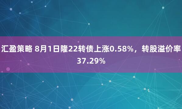 汇盈策略 8月1日隆22转债上涨0.58%，转股溢价率37.29%