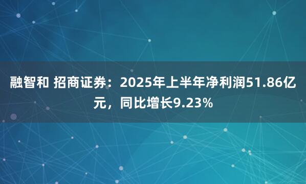 融智和 招商证券：2025年上半年净利润51.86亿元，同比增长9.23%