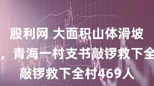 股利网 大面积山体滑坡凌晨来袭，青海一村支书敲锣救下全村469人