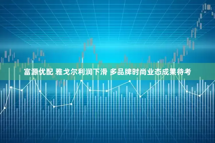 富源优配 雅戈尔利润下滑 多品牌时尚业态成果待考