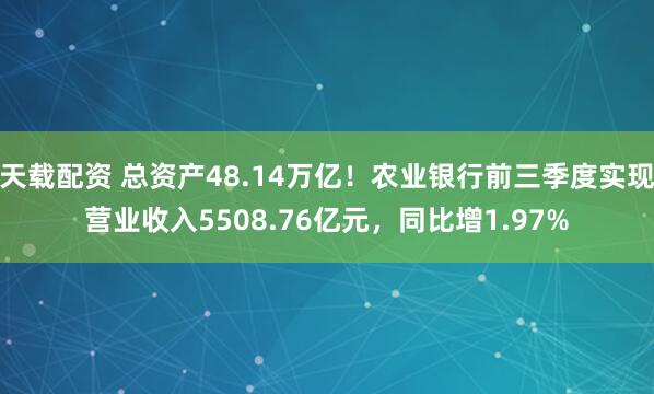天载配资 总资产48.14万亿!农业银行前三季度实现营业收入5508.76亿元,同比增1.97%