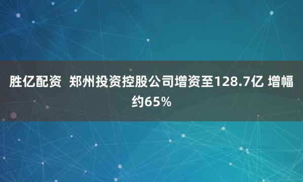 胜亿配资  郑州投资控股公司增资至128.7亿 增幅约65%