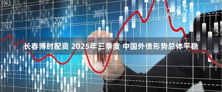 长春博时配资 2025年三季度 中国外债形势总体平稳