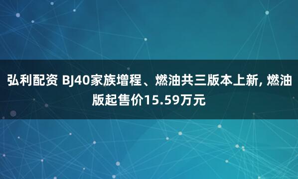 弘利配资 BJ40家族增程、燃油共三版本上新, 燃油版起售价15.59万元