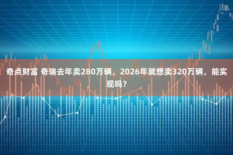 奇点财富 奇瑞去年卖280万辆，2026年就想卖320万辆，能实现吗？