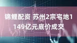 锦鲤配资 苏州2宗宅地1149亿元底价成交