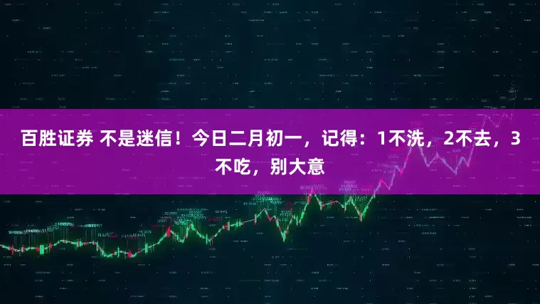 百胜证券 不是迷信！今日二月初一，记得：1不洗，2不去，3不吃，别大意