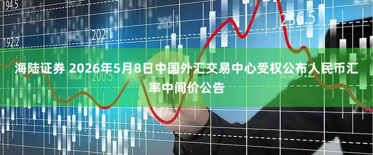 海陆证券 2026年5月8日中国外汇交易中心受权公布人民币汇率中间价公告
