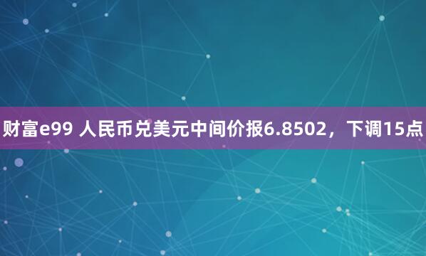 财富e99 人民币兑美元中间价报6.8502,下调15点