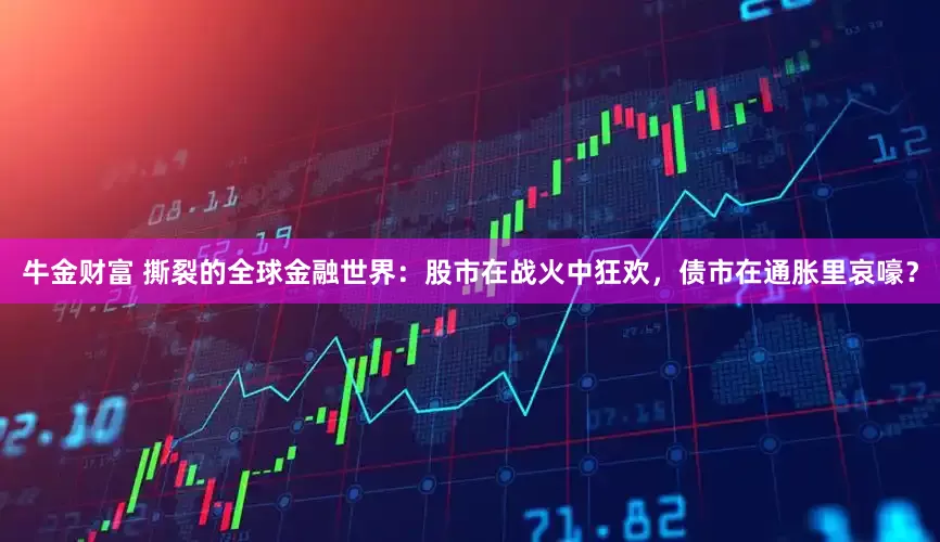 牛金财富 撕裂的全球金融世界:股市在战火中狂欢,债市在通胀里哀嚎?