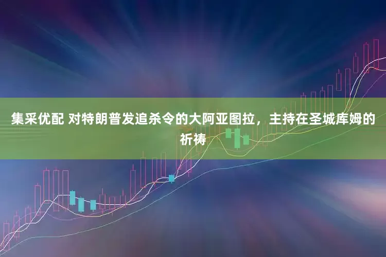 集采优配 对特朗普发追杀令的大阿亚图拉,主持在圣城库姆的祈祷