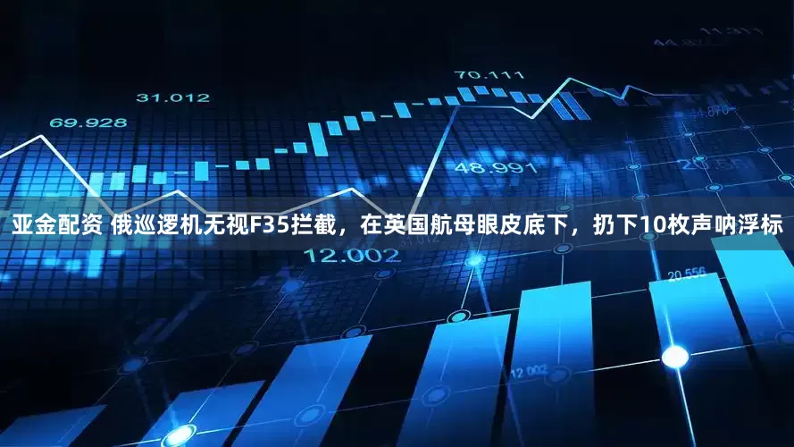 亚金配资 俄巡逻机无视F35拦截，在英国航母眼皮底下，扔下10枚声呐浮标