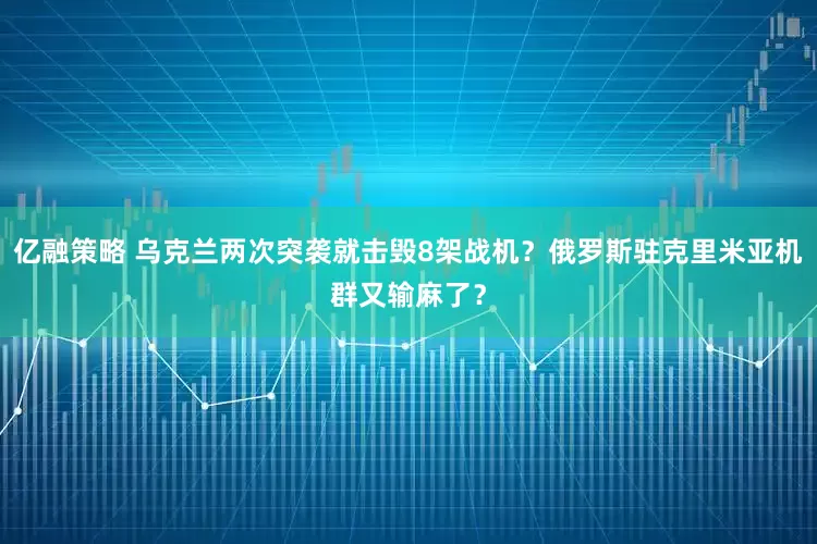 亿融策略 乌克兰两次突袭就击毁8架战机?俄罗斯驻克里米亚机群又输麻了?