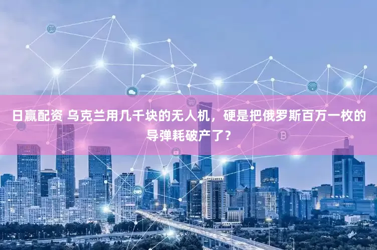 日赢配资 乌克兰用几千块的无人机，硬是把俄罗斯百万一枚的导弹耗破产了？
